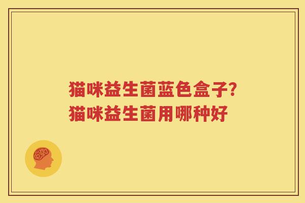 猫咪益生菌蓝色盒子？猫咪益生菌用哪种好