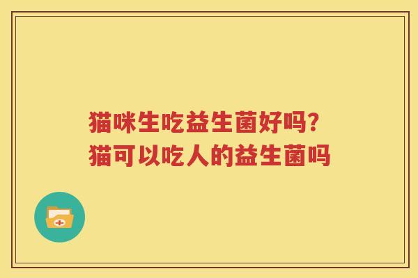 猫咪生吃益生菌好吗？猫可以吃人的益生菌吗