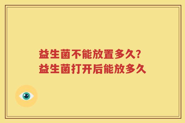 益生菌不能放置多久？益生菌打开后能放多久