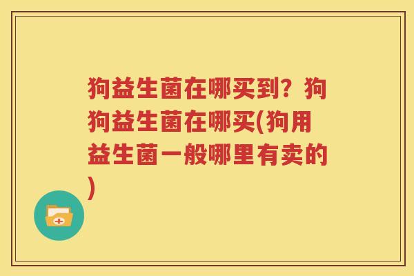 狗益生菌在哪买到？狗狗益生菌在哪买(狗用益生菌一般哪里有卖的)
