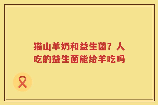 猫山羊奶和益生菌？人吃的益生菌能给羊吃吗