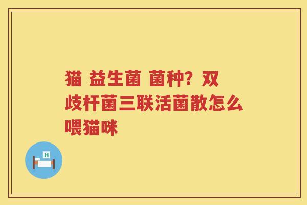 猫 益生菌 菌种？双歧杆菌三联活菌散怎么喂猫咪