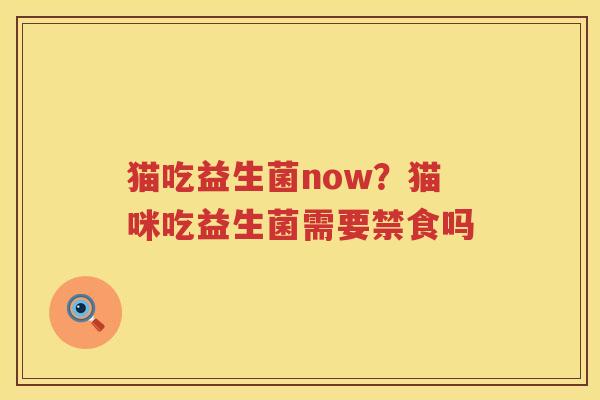 猫吃益生菌now？猫咪吃益生菌需要禁食吗