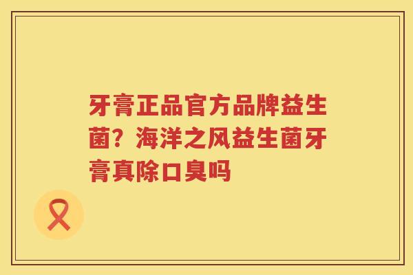 牙膏正品官方品牌益生菌？海洋之风益生菌牙膏真除口臭吗