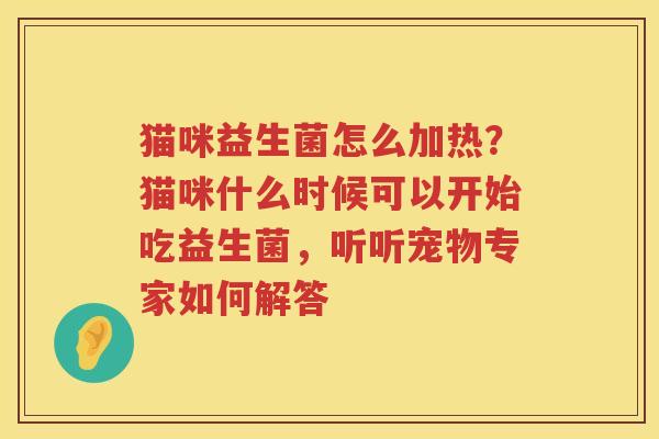 猫咪益生菌怎么加热？猫咪什么时候可以开始吃益生菌，听听宠物专家如何解答