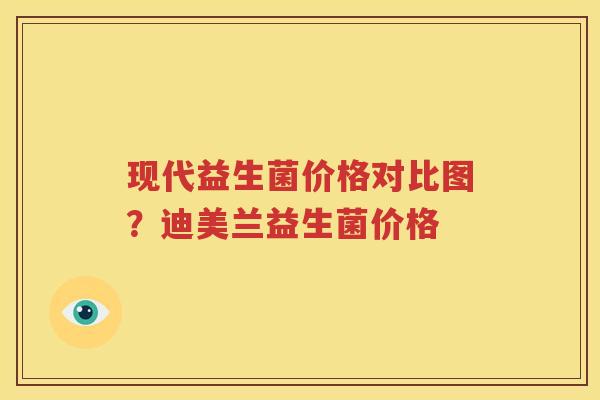 现代益生菌价格对比图？迪美兰益生菌价格