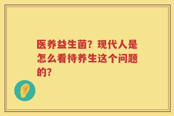 医养益生菌？现代人是怎么看待养生这个问题的？