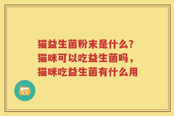 猫益生菌粉末是什么？猫咪可以吃益生菌吗，猫咪吃益生菌有什么用