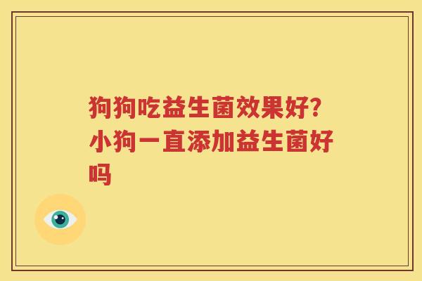 狗狗吃益生菌效果好？小狗一直添加益生菌好吗