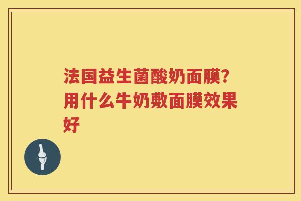 法国益生菌酸奶面膜？用什么牛奶敷面膜效果好