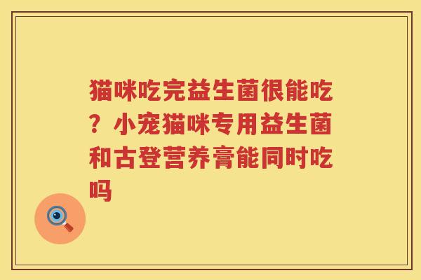 猫咪吃完益生菌很能吃？小宠猫咪专用益生菌和古登营养膏能同时吃吗