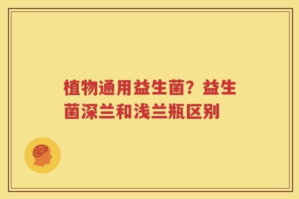 植物通用益生菌？益生菌深兰和浅兰瓶区别