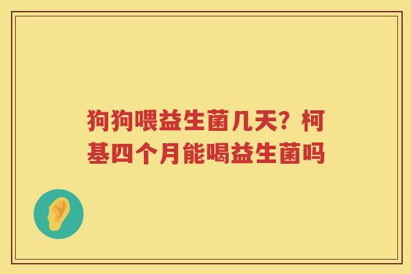 狗狗喂益生菌几天？柯基四个月能喝益生菌吗
