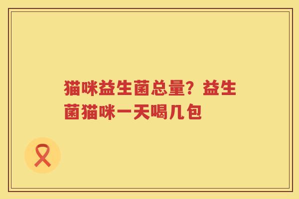 猫咪益生菌总量？益生菌猫咪一天喝几包