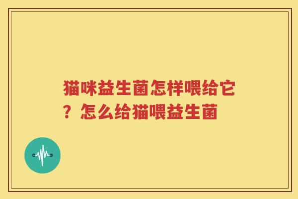 猫咪益生菌怎样喂给它？怎么给猫喂益生菌