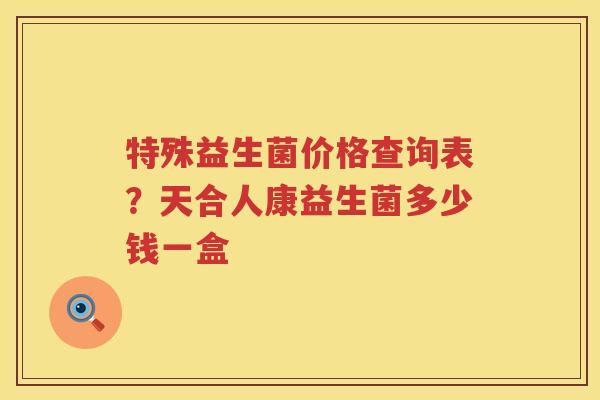 特殊益生菌价格查询表？天合人康益生菌多少钱一盒