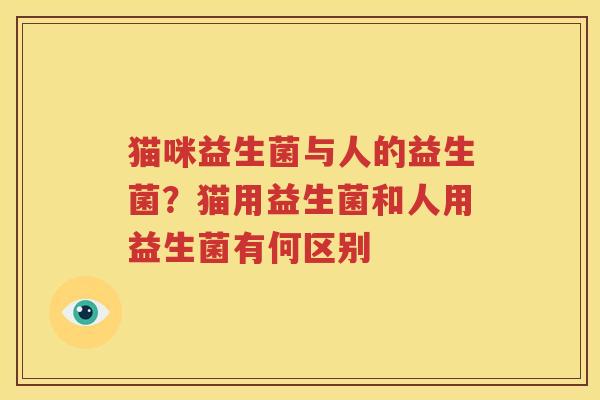 猫咪益生菌与人的益生菌？猫用益生菌和人用益生菌有何区别