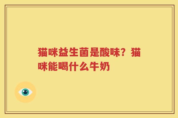 猫咪益生菌是酸味？猫咪能喝什么牛奶