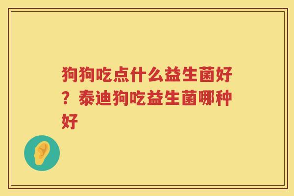 狗狗吃点什么益生菌好？泰迪狗吃益生菌哪种好