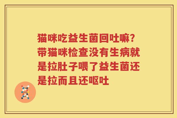 猫咪吃益生菌回吐嘛？带猫咪检查没有生病就是拉肚子喂了益生菌还是拉而且还呕吐