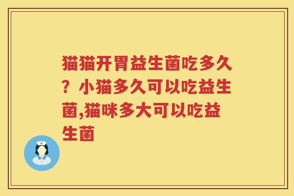 猫猫开胃益生菌吃多久？小猫多久可以吃益生菌,猫咪多大可以吃益生菌