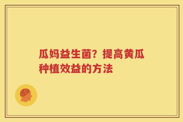 瓜妈益生菌？提高黄瓜种植效益的方法