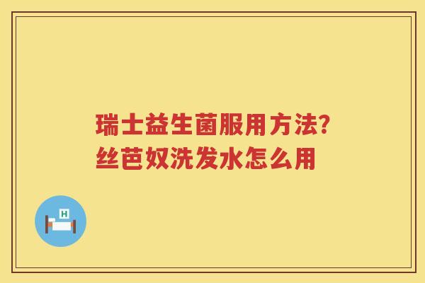瑞士益生菌服用方法？丝芭奴洗发水怎么用