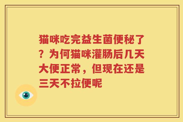 猫咪吃完益生菌便秘了？为何猫咪灌肠后几天大便正常，但现在还是三天不拉便呢