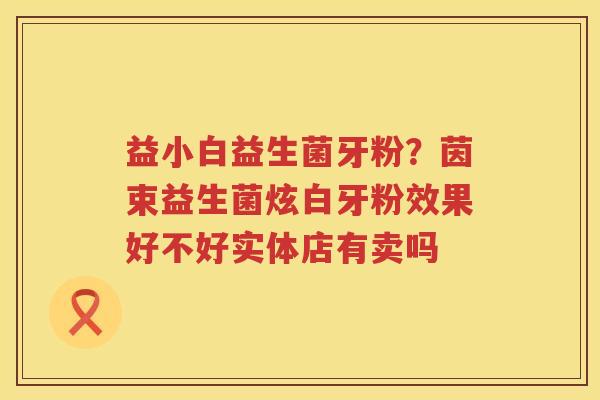 益小白益生菌牙粉？茵束益生菌炫白牙粉效果好不好实体店有卖吗