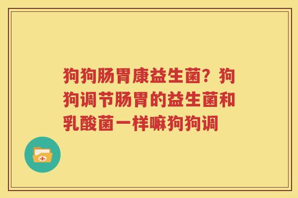 狗狗肠胃康益生菌？狗狗调节肠胃的益生菌和乳酸菌一样嘛狗狗调