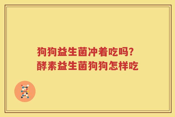 狗狗益生菌冲着吃吗？酵素益生菌狗狗怎样吃