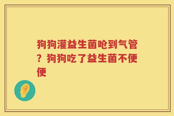 狗狗灌益生菌呛到气管？狗狗吃了益生菌不便便