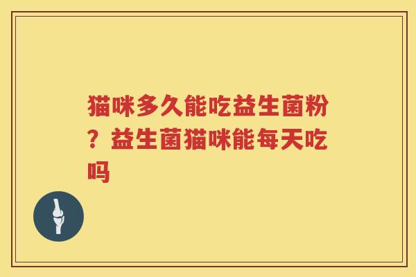 猫咪多久能吃益生菌粉？益生菌猫咪能每天吃吗