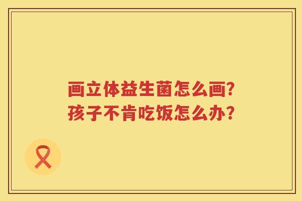 画立体益生菌怎么画？孩子不肯吃饭怎么办？