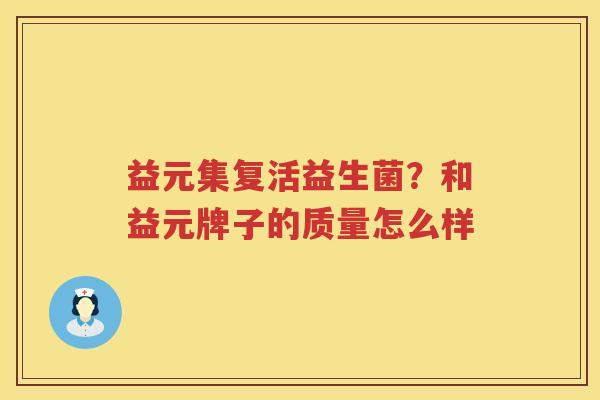 益元集复活益生菌？和益元牌子的质量怎么样