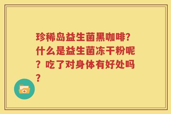 珍稀岛益生菌黑咖啡？什么是益生菌冻干粉呢？吃了对身体有好处吗？