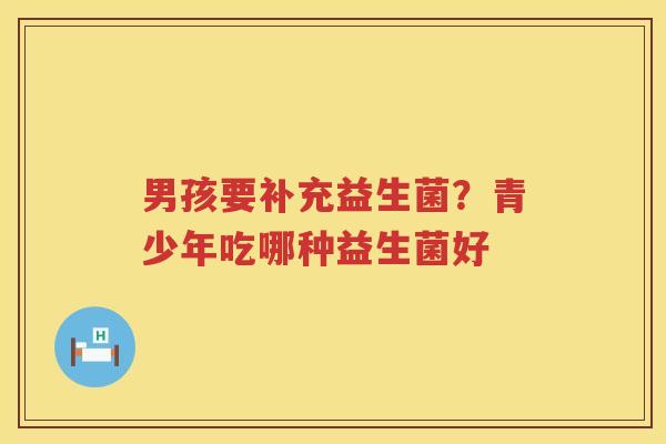 男孩要补充益生菌？青少年吃哪种益生菌好