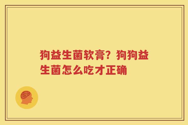 狗益生菌软膏？狗狗益生菌怎么吃才正确