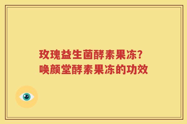 玫瑰益生菌酵素果冻？唤颜堂酵素果冻的功效