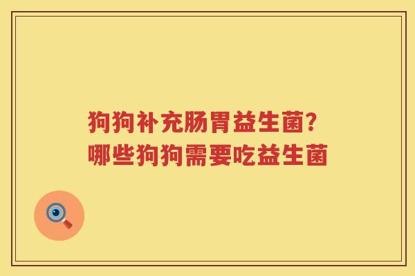 狗狗补充肠胃益生菌？哪些狗狗需要吃益生菌