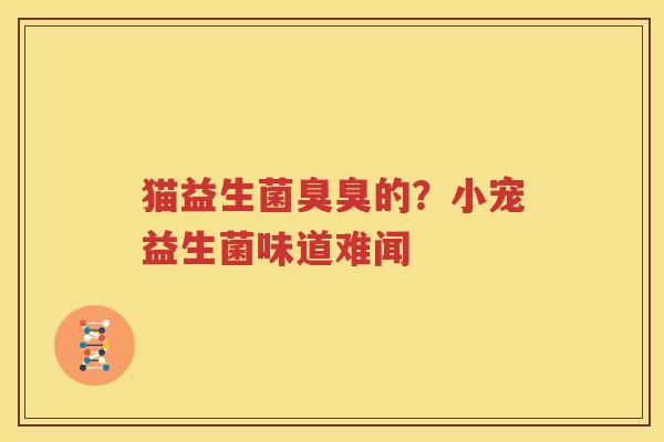 猫益生菌臭臭的？小宠益生菌味道难闻