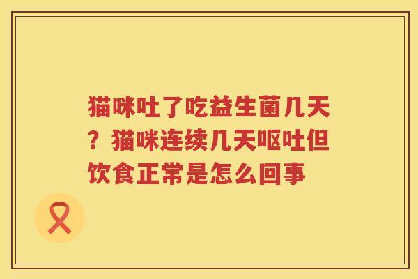 猫咪吐了吃益生菌几天？猫咪连续几天呕吐但饮食正常是怎么回事