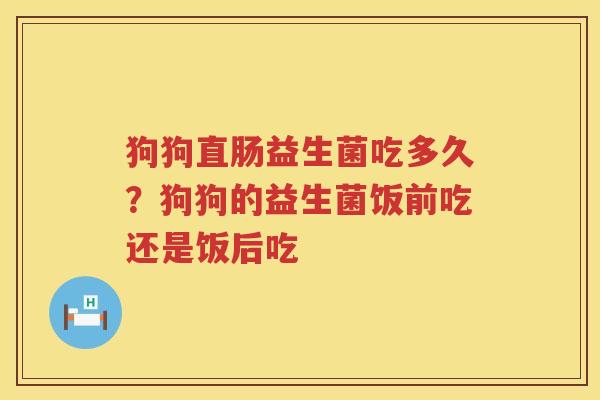狗狗直肠益生菌吃多久？狗狗的益生菌饭前吃还是饭后吃