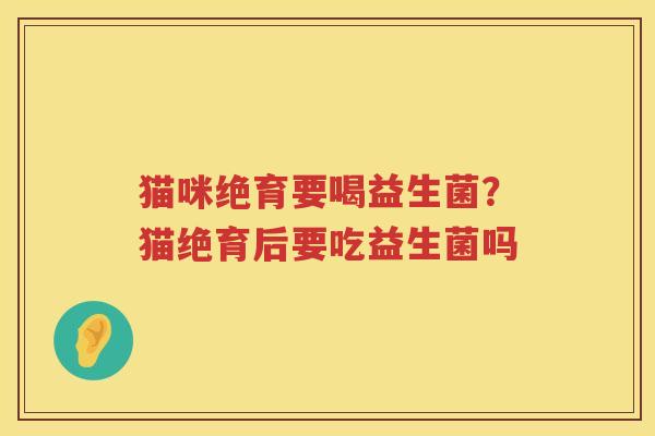 猫咪绝育要喝益生菌？猫绝育后要吃益生菌吗