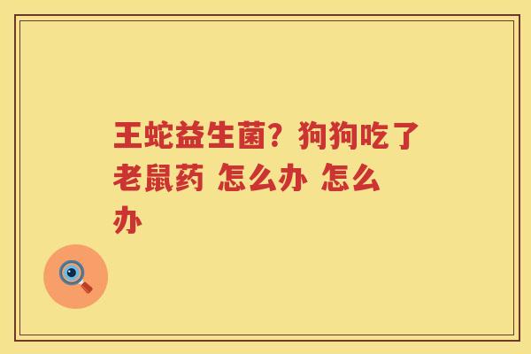 王蛇益生菌？狗狗吃了老鼠药 怎么办 怎么办