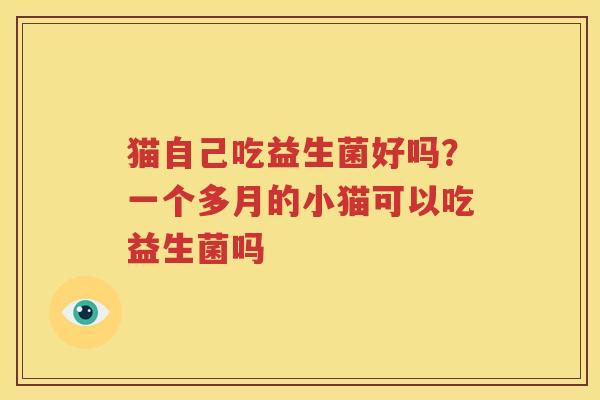 猫自己吃益生菌好吗？一个多月的小猫可以吃益生菌吗