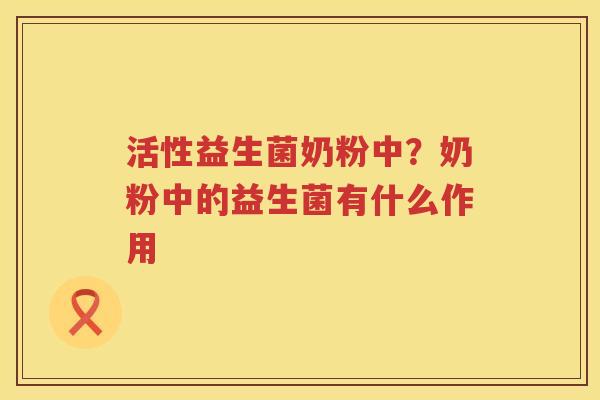 活性益生菌奶粉中？奶粉中的益生菌有什么作用