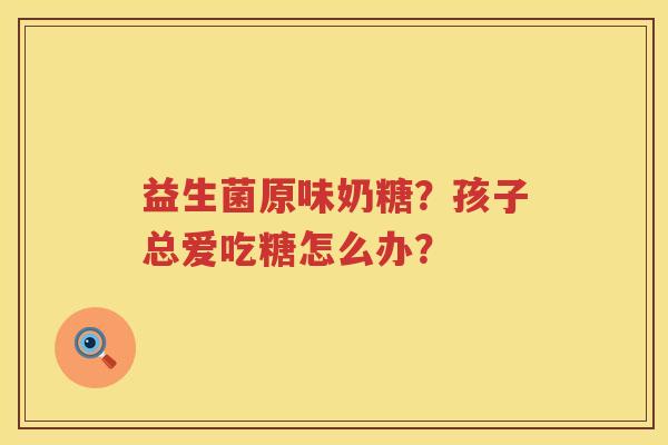益生菌原味奶糖？孩子总爱吃糖怎么办？
