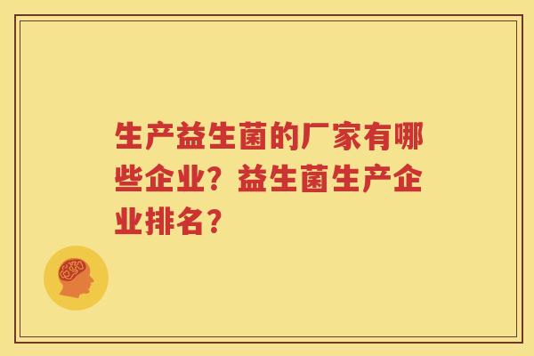 生产益生菌的厂家有哪些企业？益生菌生产企业排名？