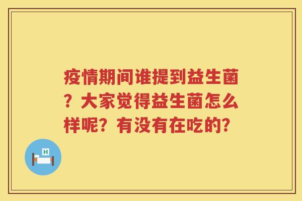 疫情期间谁提到益生菌？大家觉得益生菌怎么样呢？有没有在吃的？